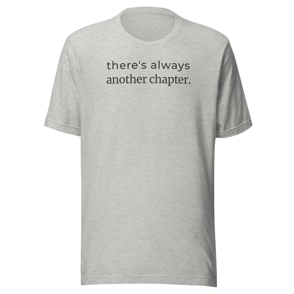 There's always another chapter, black ink printed on heather grey  unisex Bella + Canvas tshirt. Center Chest