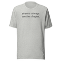 There's always another chapter, black ink printed on heather grey  unisex Bella + Canvas tshirt. Center Chest